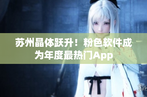 苏州晶体跃升！粉色软件成为年度最热门App