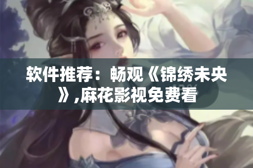 软件推荐：畅观《锦绣未央》,麻花影视免费看