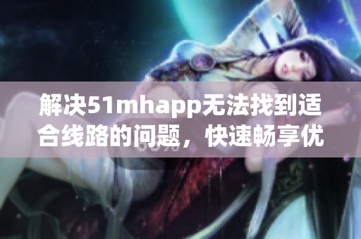 解决51mhapp无法找到适合线路的问题，快速畅享优质软件