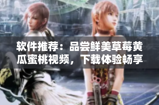 软件推荐：品尝鲜美草莓黄瓜蜜桃视频，下载体验畅享！
