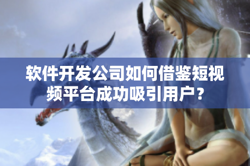 软件开发公司如何借鉴短视频平台成功吸引用户？