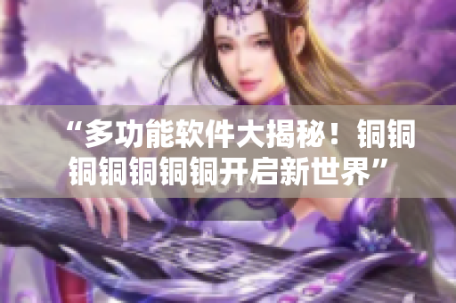 “多功能软件大揭秘！铜铜铜铜铜铜铜开启新世界”