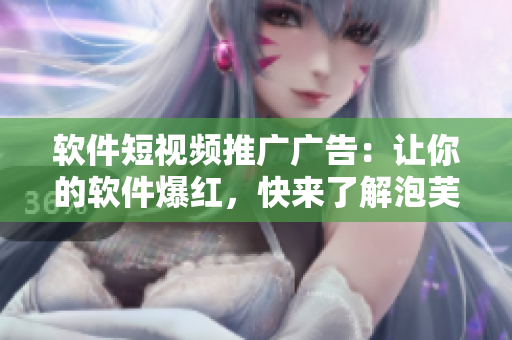软件短视频推广广告：让你的软件爆红，快来了解泡芙短视频！
