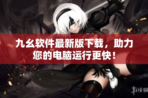 九幺软件最新版下载，助力您的电脑运行更快！
