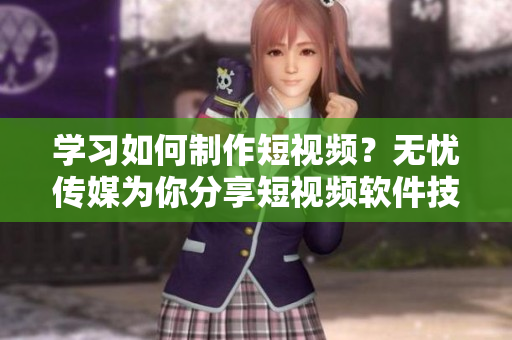 学习如何制作短视频？无忧传媒为你分享短视频软件技巧