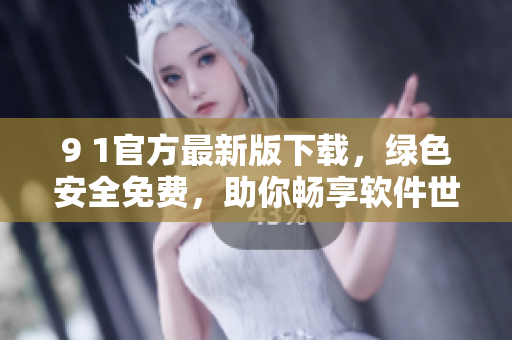9 1官方最新版下载，绿色安全免费，助你畅享软件世界