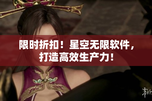 限时折扣！星空无限软件，打造高效生产力！