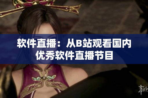 软件直播：从B站观看国内优秀软件直播节目