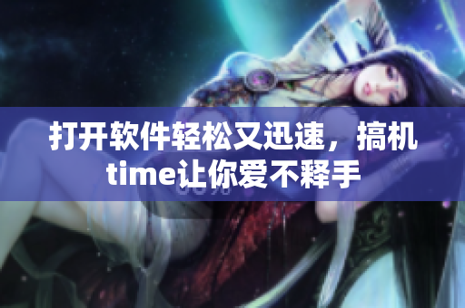 打开软件轻松又迅速，搞机time让你爱不释手