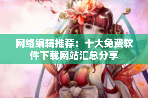 网络编辑推荐：十大免费软件下载网站汇总分享
