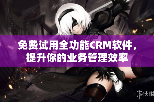 免费试用全功能CRM软件，提升你的业务管理效率