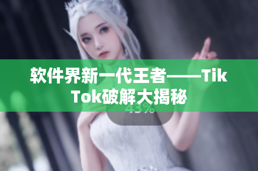 软件界新一代王者——TikTok破解大揭秘