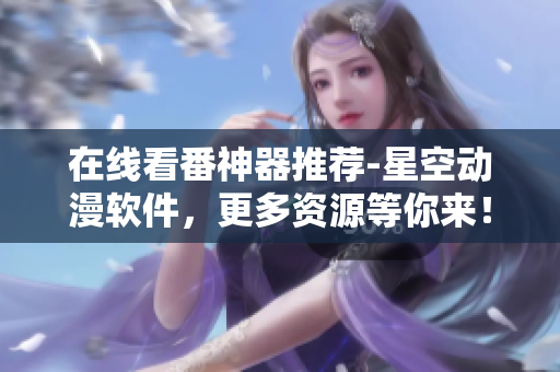 在线看番神器推荐-星空动漫软件，更多资源等你来！