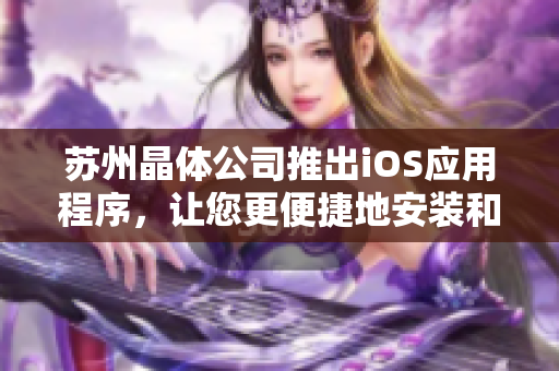 苏州晶体公司推出iOS应用程序，让您更便捷地安装和使用