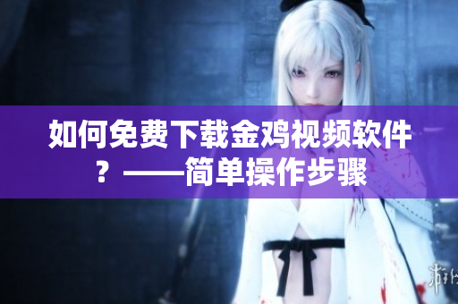 如何免费下载金鸡视频软件？——简单操作步骤