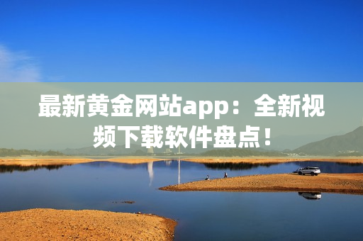 最新黄金网站app：全新视频下载软件盘点！