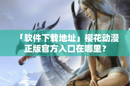 「软件下载地址」樱花动漫正版官方入口在哪里？