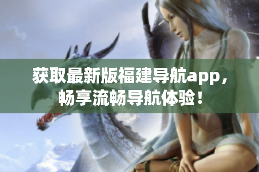 获取最新版福建导航app，畅享流畅导航体验！