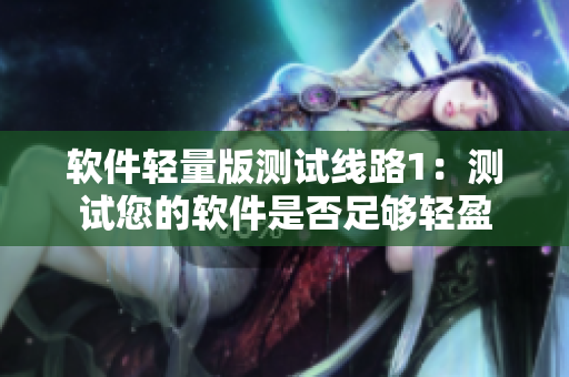 软件轻量版测试线路1：测试您的软件是否足够轻盈