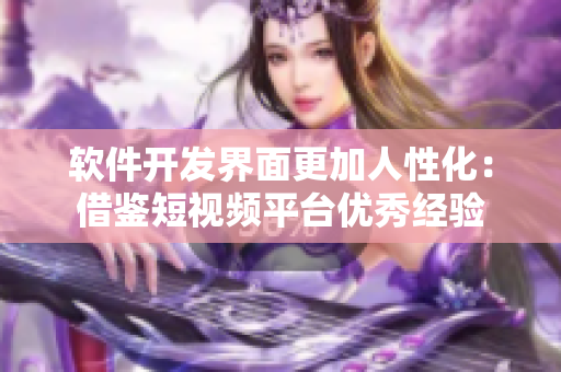 软件开发界面更加人性化：借鉴短视频平台优秀经验