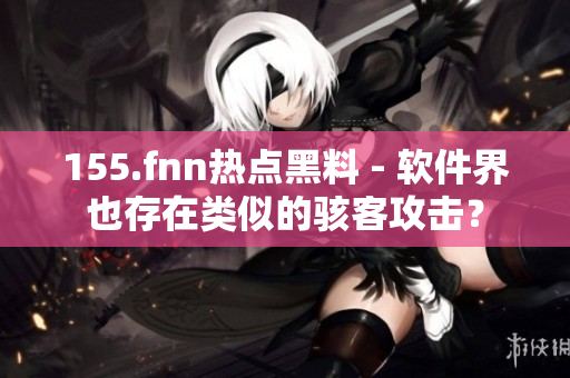 155.fnn热点黑料 - 软件界也存在类似的骇客攻击？