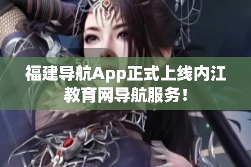 福建导航App正式上线内江教育网导航服务！