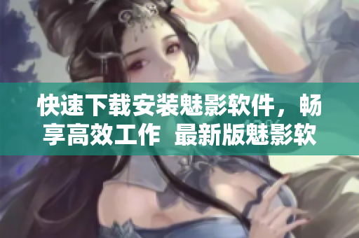 快速下载安装魅影软件，畅享高效工作  最新版魅影软件直接安装！