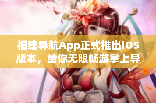 福建导航App正式推出iOS版本，给你无限畅游掌上导航！