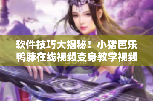 软件技巧大揭秘！小猪芭乐鸭脖在线视频变身教学视频
