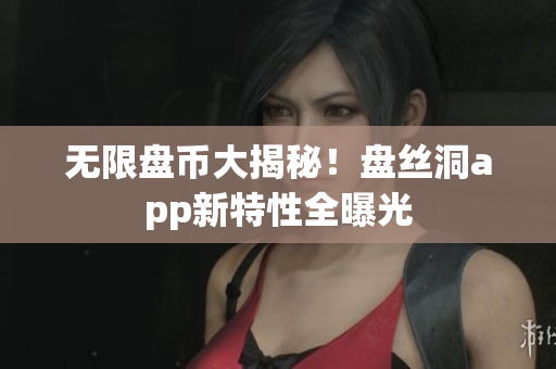 无限盘币大揭秘！盘丝洞app新特性全曝光