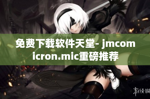免费下载软件天堂- jmcomicron.mic重磅推荐