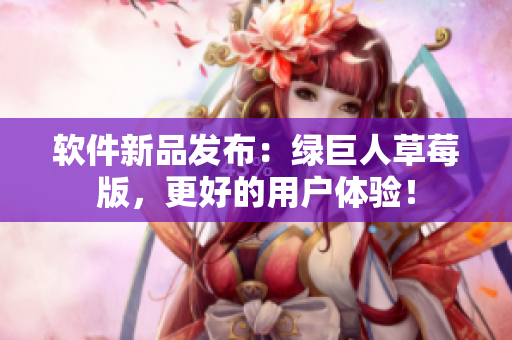 软件新品发布：绿巨人草莓版，更好的用户体验！