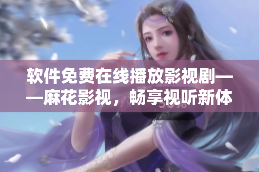 软件免费在线播放影视剧——麻花影视，畅享视听新体验