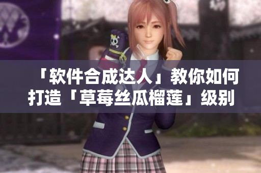 「软件合成达人」教你如何打造「草莓丝瓜榴莲」级别的创意软件