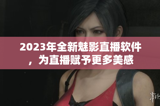 2023年全新魅影直播软件，为直播赋予更多美感