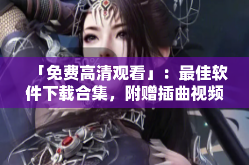 「免费高清观看」：最佳软件下载合集，附赠插曲视频！