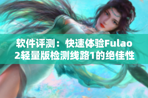 软件评测：快速体验Fulao2轻量版检测线路1的绝佳性能