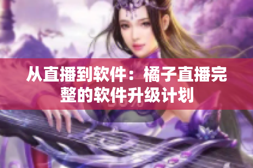 从直播到软件：橘子直播完整的软件升级计划