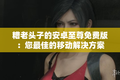 糟老头子的安卓至尊免费版：您最佳的移动解决方案