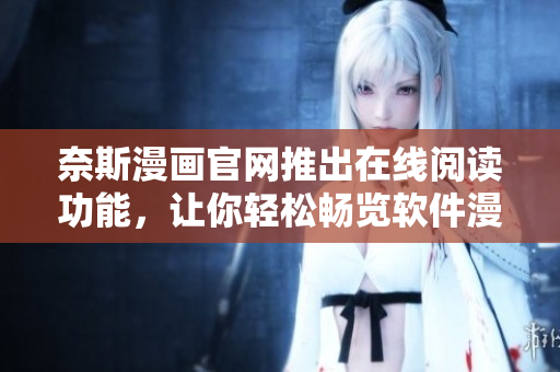 奈斯漫画官网推出在线阅读功能，让你轻松畅览软件漫画