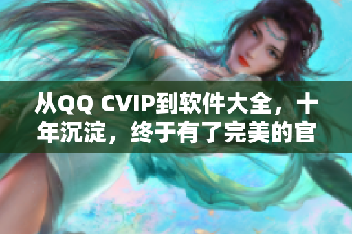 从QQ CVIP到软件大全，十年沉淀，终于有了完美的官网