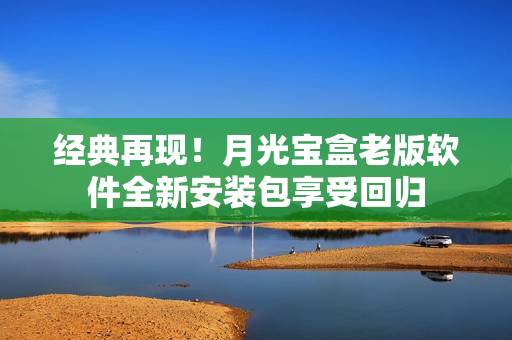 经典再现！月光宝盒老版软件全新安装包享受回归