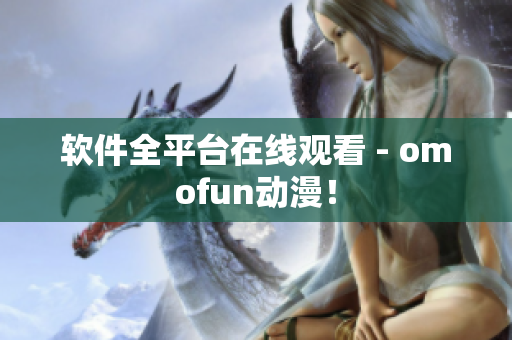 软件全平台在线观看 - omofun动漫！