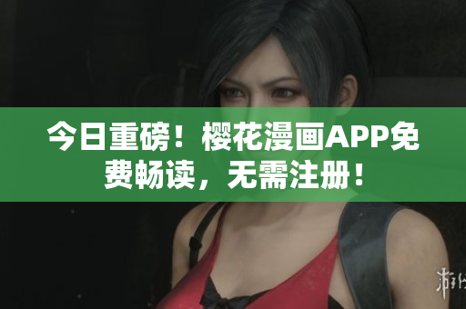 今日重磅！樱花漫画APP免费畅读，无需注册！