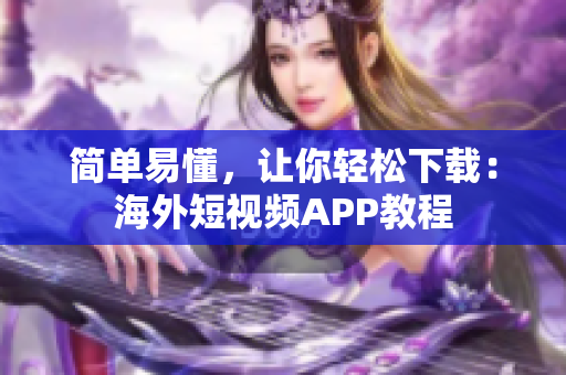 简单易懂，让你轻松下载：海外短视频APP教程
