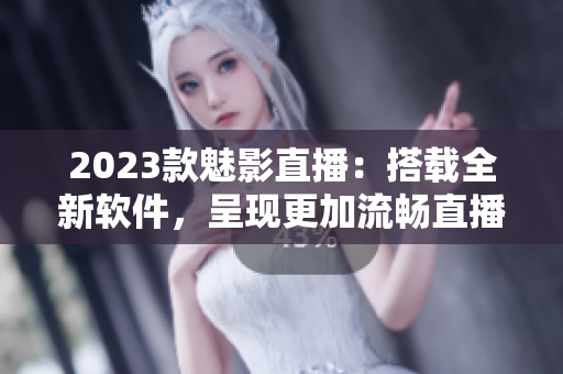 2023款魅影直播：搭载全新软件，呈现更加流畅直播体验！