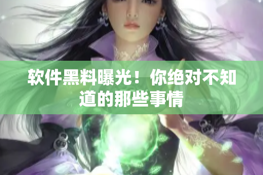 软件黑料曝光！你绝对不知道的那些事情