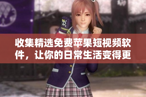 收集精选免费苹果短视频软件，让你的日常生活变得更有趣