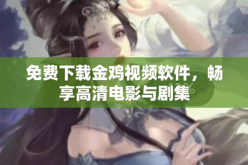 免费下载金鸡视频软件，畅享高清电影与剧集