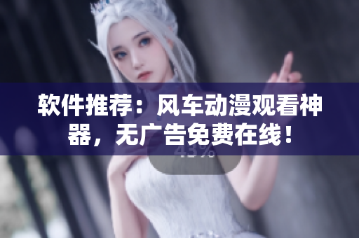 软件推荐：风车动漫观看神器，无广告免费在线！